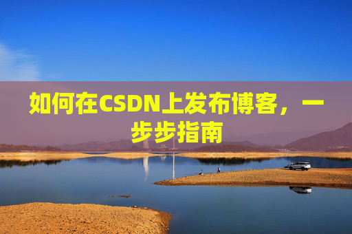 如何在CSDN上发布博客,一步步指南